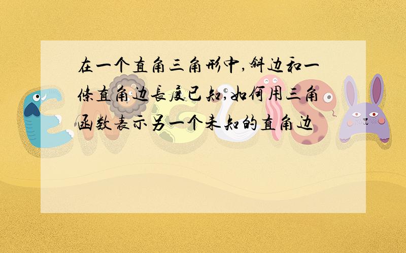 在一个直角三角形中,斜边和一条直角边长度已知,如何用三角函数表示另一个未知的直角边