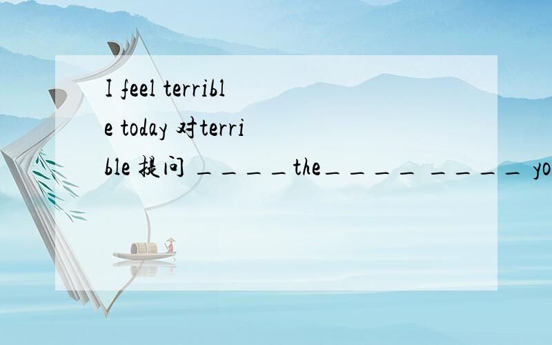 I feel terrible today 对terrible 提问 ____the____ ____ you toda