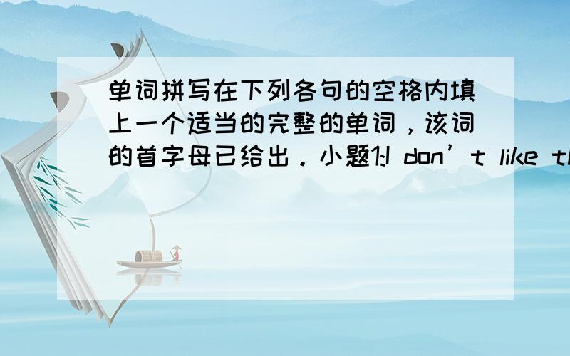 单词拼写在下列各句的空格内填上一个适当的完整的单词，该词的首字母已给出。小题1:I don’t like this co