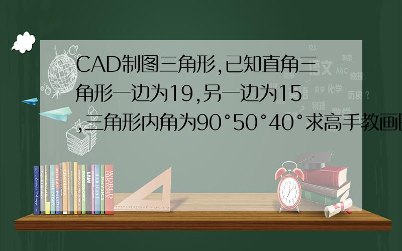 CAD制图三角形,已知直角三角形一边为19,另一边为15,三角形内角为90°50°40°求高手教画图.