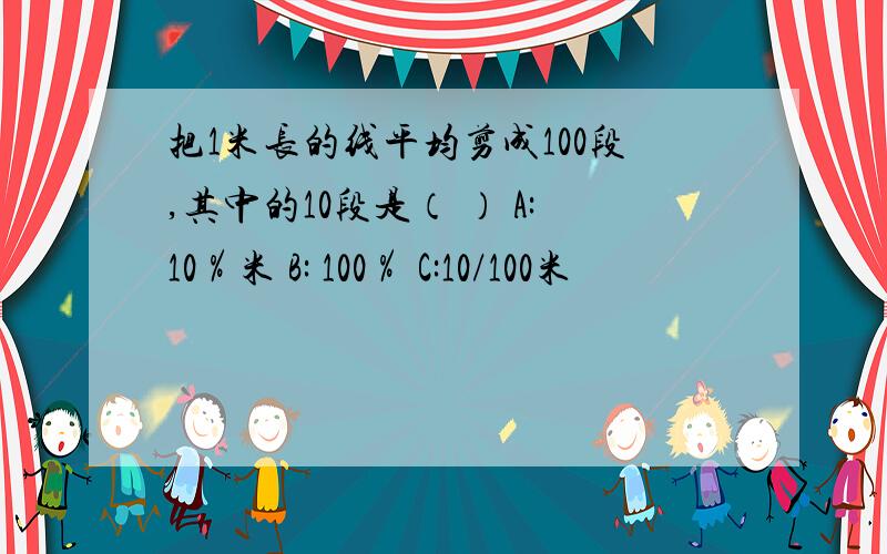 把1米长的线平均剪成100段,其中的10段是（ ） A:10％米 B: 100％ C:10/100米