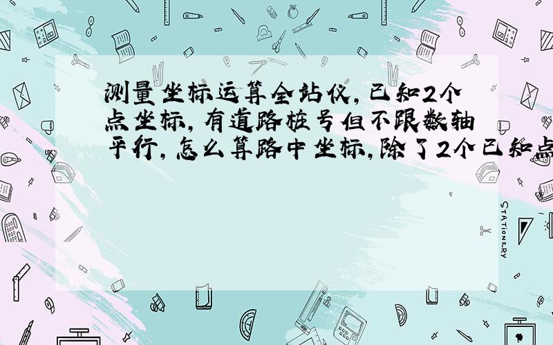 测量坐标运算全站仪,已知2个点坐标,有道路桩号但不跟数轴平行,怎么算路中坐标,除了2个已知点还需要其他已知量吗!