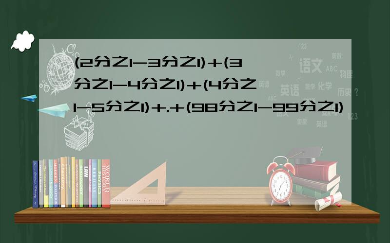 (2分之1-3分之1)+(3分之1-4分之1)+(4分之1-5分之1)+.+(98分之1-99分之1)