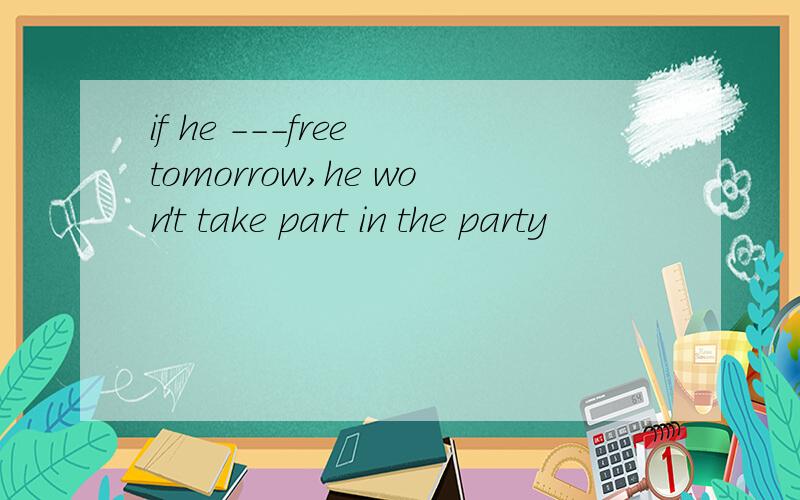 if he ---free tomorrow,he won't take part in the party