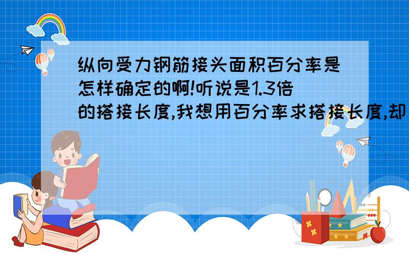 纵向受力钢筋接头面积百分率是怎样确定的啊!听说是1.3倍的搭接长度,我想用百分率求搭接长度,却又让我用