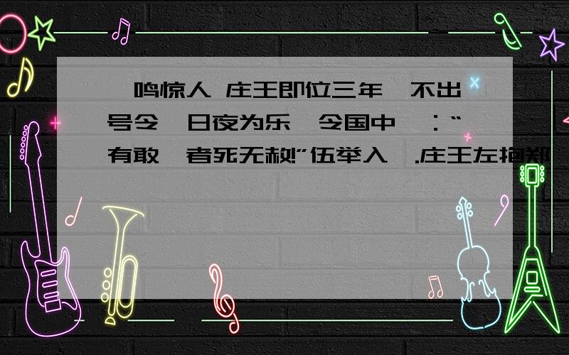 一鸣惊人 庄王即位三年,不出号令,日夜为乐,令国中曰：“有敢谏者死无赦!”伍举入谏.庄王左抱郑姬,右抱越女,坐钟鼓之闲.