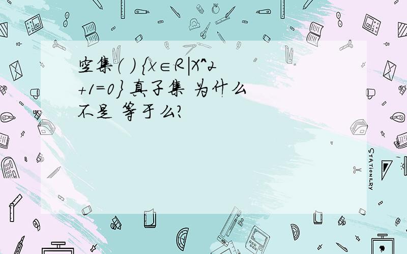 空集（ ） {x∈R|X^2+1=0} 真子集 为什么 不是 等于么?