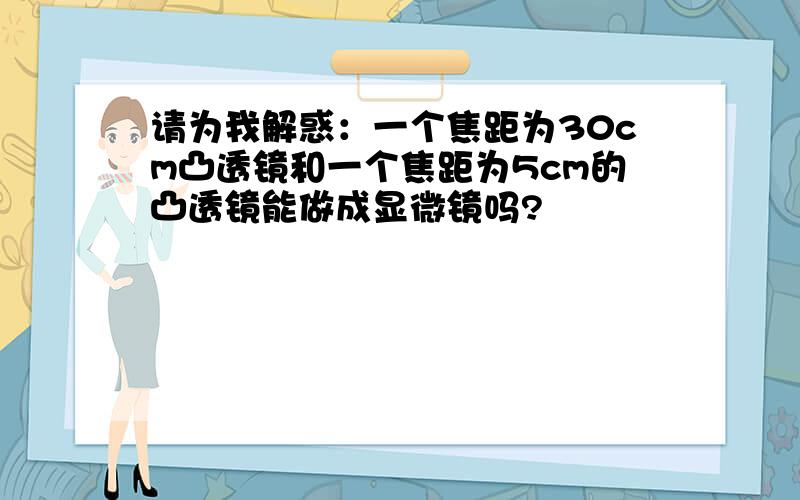 请为我解惑：一个焦距为30cm凸透镜和一个焦距为5cm的凸透镜能做成显微镜吗?