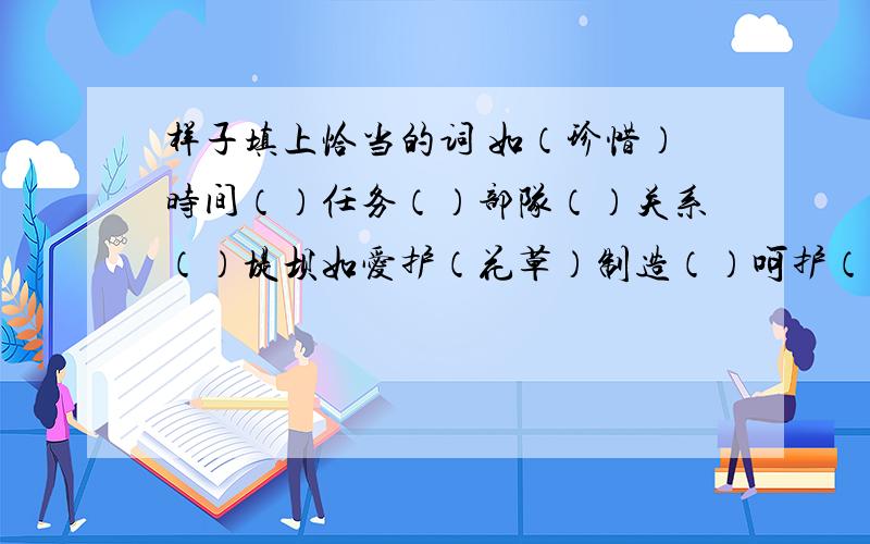 样子填上恰当的词 如（珍惜）时间（）任务（）部队（）关系（）堤坝如爱护（花草）制造（）呵护（）款待(