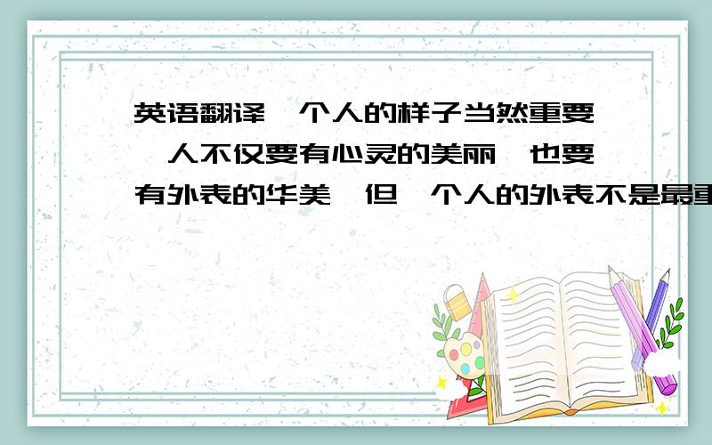 英语翻译一个人的样子当然重要,人不仅要有心灵的美丽,也要有外表的华美,但一个人的外表不是最重要的.人因为可爱而美丽,并不