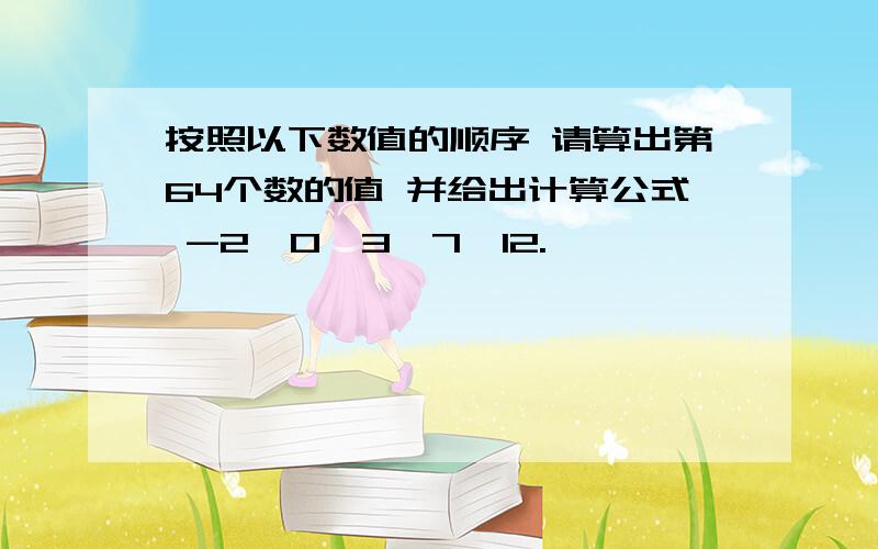 按照以下数值的顺序 请算出第64个数的值 并给出计算公式 -2,0,3,7,12.