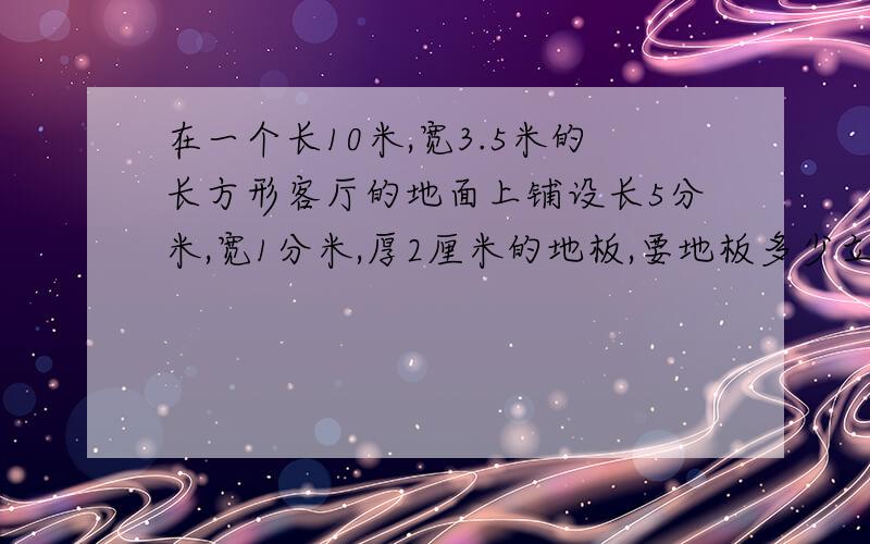 在一个长10米,宽3.5米的长方形客厅的地面上铺设长5分米,宽1分米,厚2厘米的地板,要地板多少立方米?