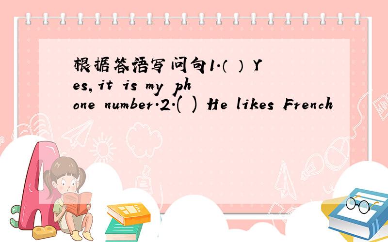 根据答语写问句1.（ ） Yes,it is my phone number.2.( ) He likes French