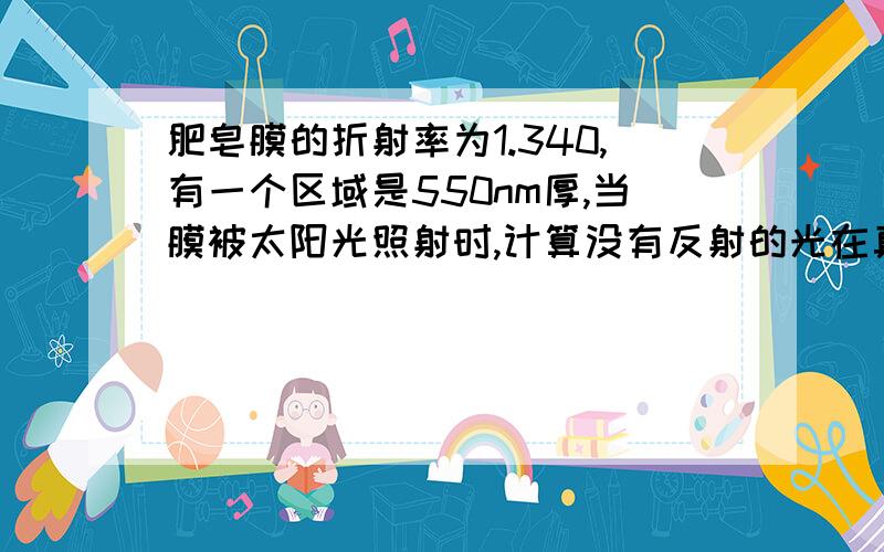 肥皂膜的折射率为1.340,有一个区域是550nm厚,当膜被太阳光照射时,计算没有反射的光在真空中波长.