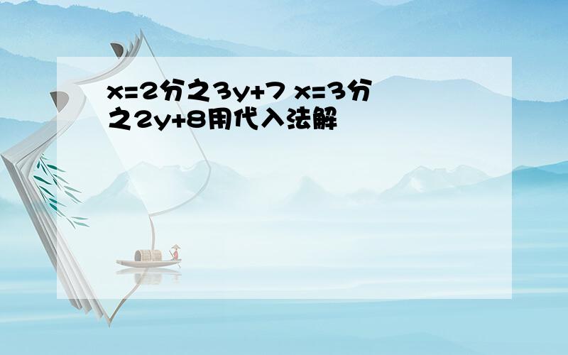 x=2分之3y+7 x=3分之2y+8用代入法解