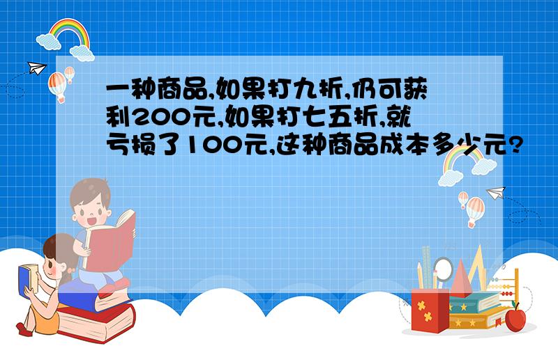 一种商品,如果打九折,仍可获利200元,如果打七五折,就亏损了100元,这种商品成本多少元?