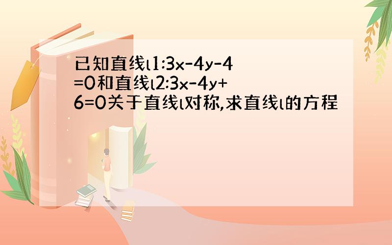 已知直线l1:3x-4y-4=0和直线l2:3x-4y+6=0关于直线l对称,求直线l的方程