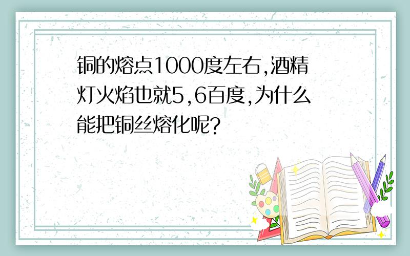 铜的熔点1000度左右,酒精灯火焰也就5,6百度,为什么能把铜丝熔化呢?