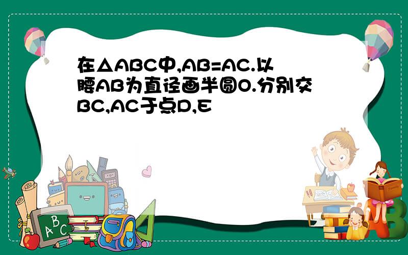 在△ABC中,AB=AC.以腰AB为直径画半圆O.分别交BC,AC于点D,E