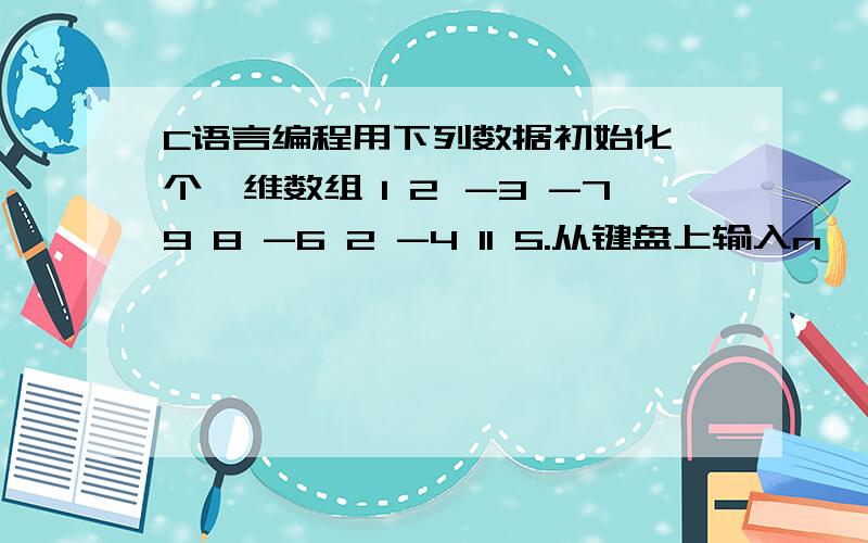 C语言编程用下列数据初始化一个一维数组１２ -3 -7 9 8 -6 2 -4 11 5.从键盘上输入n,