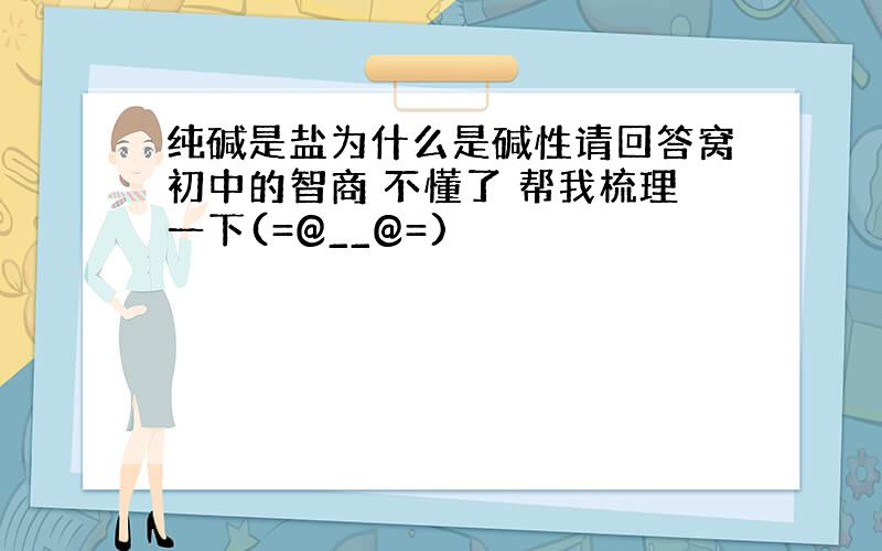 纯碱是盐为什么是碱性请回答窝初中的智商 不懂了 帮我梳理一下(=@__@=)