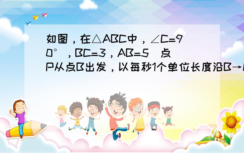 如图，在△ABC中，∠C=90°，BC=3，AB=5．点P从点B出发，以每秒1个单位长度沿B→C→A→B的方向运动；点Q