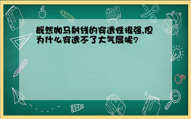 既然伽马射线的穿透性很强,但为什么穿透不了大气层呢?