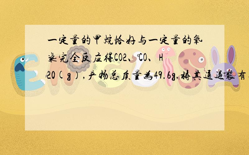 一定量的甲烷恰好与一定量的氧气完全反应得CO2、CO、H20(g）,产物总质量为49.6g,将其通过装有足量的浓H2SO