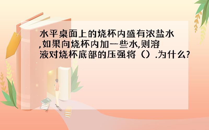 水平桌面上的烧杯内盛有浓盐水,如果向烧杯内加一些水,则溶液对烧杯底部的压强将（）.为什么?