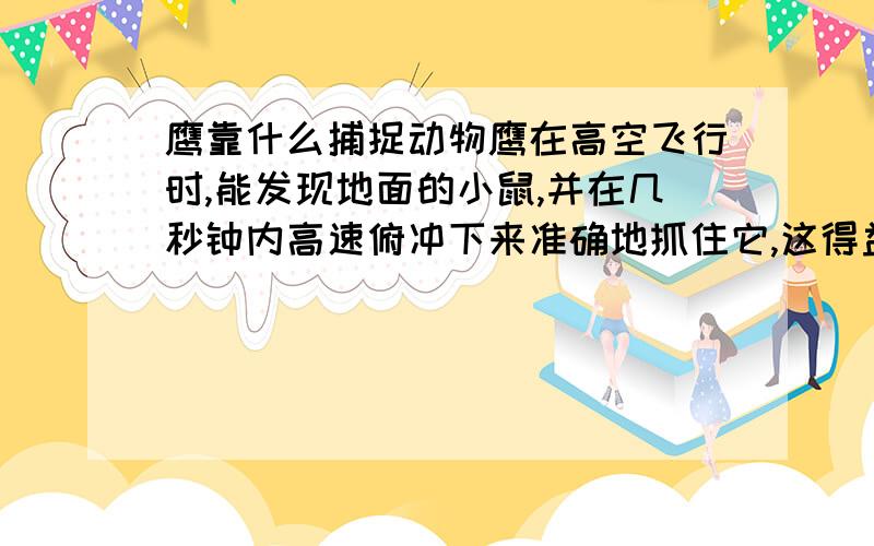 鹰靠什么捕捉动物鹰在高空飞行时,能发现地面的小鼠,并在几秒钟内高速俯冲下来准确地抓住它,这得益于____.①神奇的眼睛