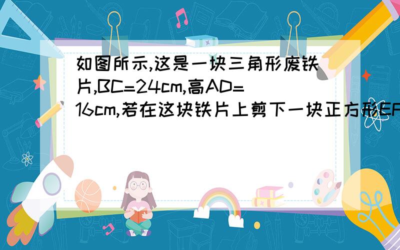 如图所示,这是一块三角形废铁片,BC=24cm,高AD=16cm,若在这块铁片上剪下一块正方形EFGH,使FG在BC上,