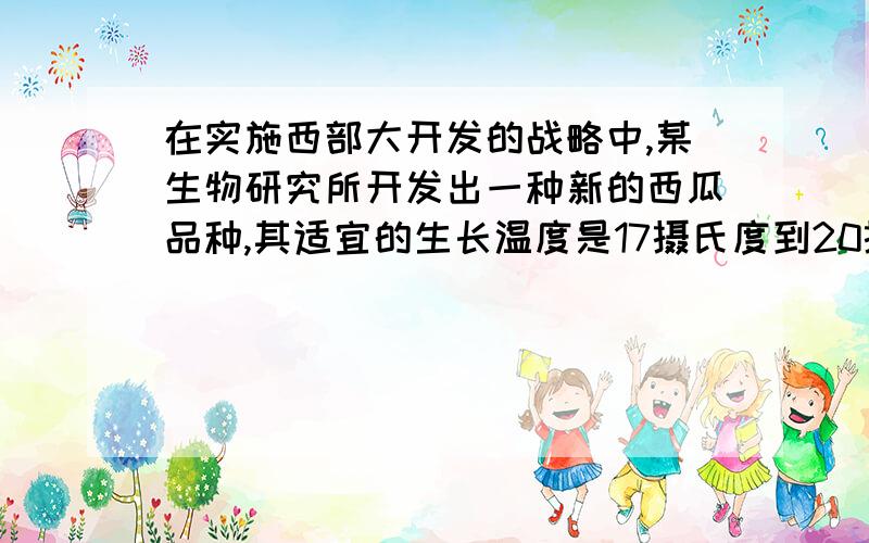 在实施西部大开发的战略中,某生物研究所开发出一种新的西瓜品种,其适宜的生长温度是17摄氏度到20摄氏度