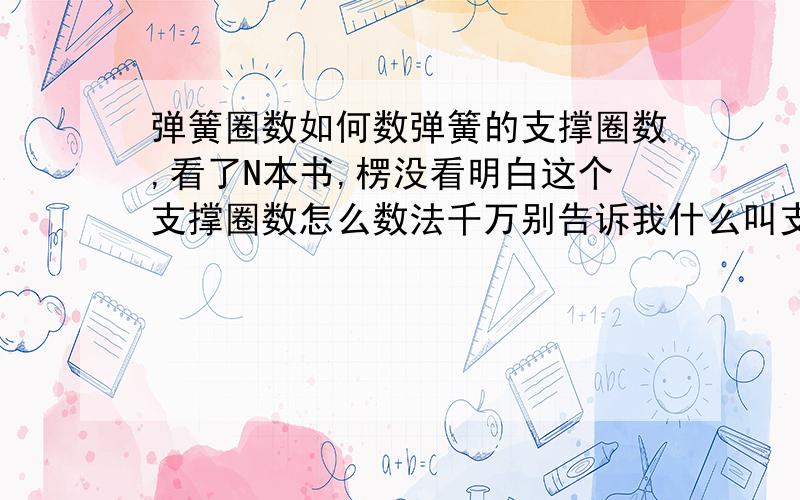 弹簧圈数如何数弹簧的支撑圈数,看了N本书,楞没看明白这个支撑圈数怎么数法千万别告诉我什么叫支撑弹簧，这个我懂，我问的是，