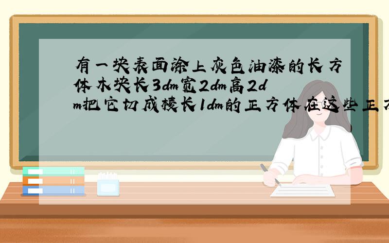 有一块表面涂上灰色油漆的长方体木块长3dm宽2dm高2dm把它切成棱长1dm的正方体在这些正方体中没有涂油漆的