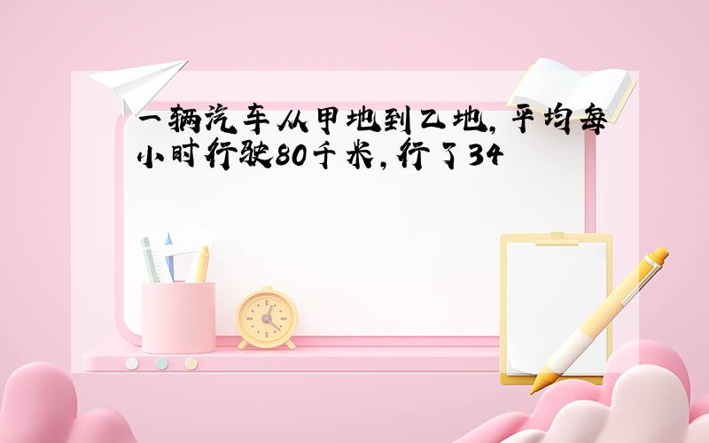 一辆汽车从甲地到乙地，平均每小时行驶80千米，行了34