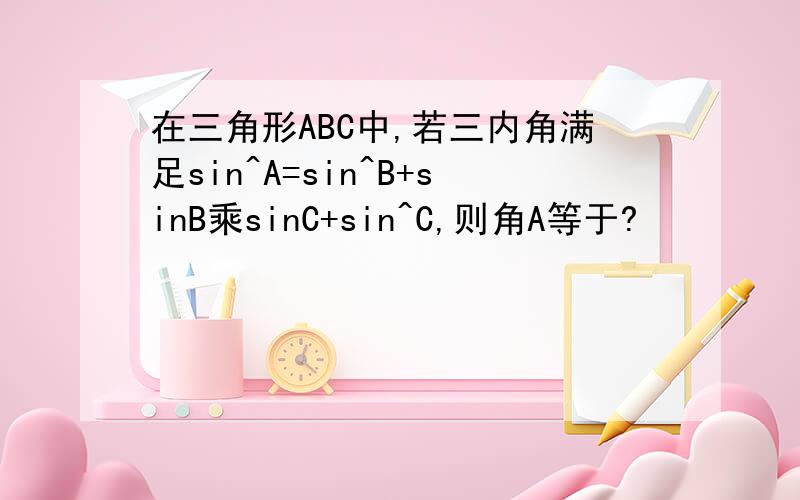 在三角形ABC中,若三内角满足sin^A=sin^B+sinB乘sinC+sin^C,则角A等于?