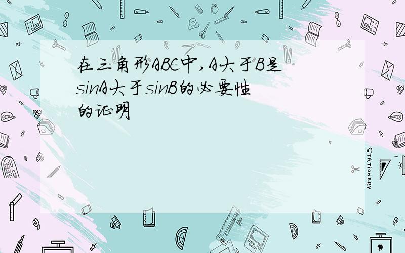 在三角形ABC中,A大于B是sinA大于sinB的必要性的证明