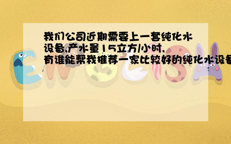 我们公司近期需要上一套纯化水设备,产水量15立方/小时,有谁能帮我推荐一家比较好的纯化水设备供应商?