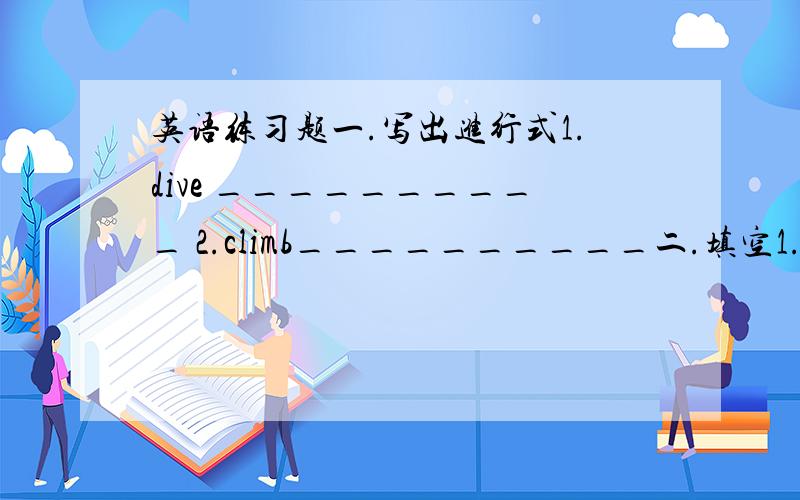 英语练习题一.写出进行式1.dive __________ 2.climb__________二.填空1.My fath