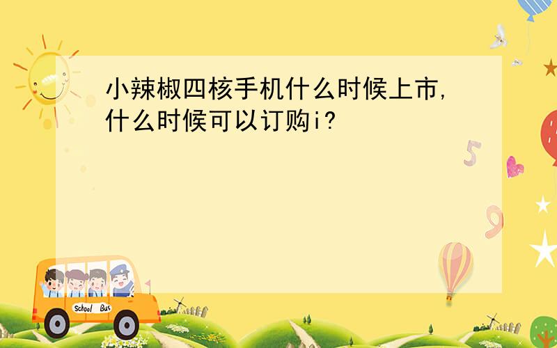 小辣椒四核手机什么时候上市,什么时候可以订购i?