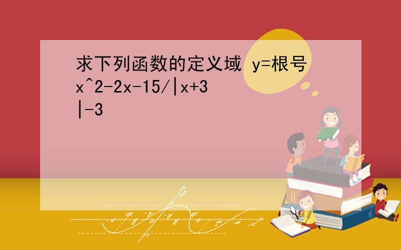 求下列函数的定义域 y=根号x^2-2x-15/|x+3|-3