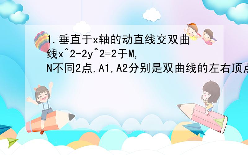 1.垂直于x轴的动直线交双曲线x^2-2y^2=2于M,N不同2点,A1,A2分别是双曲线的左右顶点,设直线A1M与A2