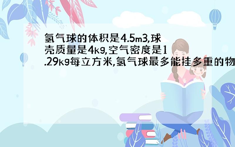 氢气球的体积是4.5m3,球壳质量是4kg,空气密度是1.29kg每立方米,氢气球最多能挂多重的物体．