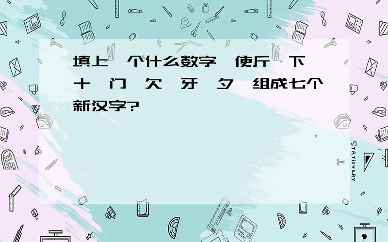 填上一个什么数字,使斤、下、十、门、欠、牙、夕,组成七个新汉字?