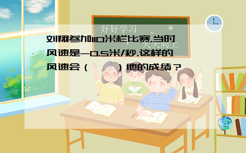 刘翔参加110米栏比赛，当时风速是-0.5米/秒，这样的风速会（　　）他的成绩？