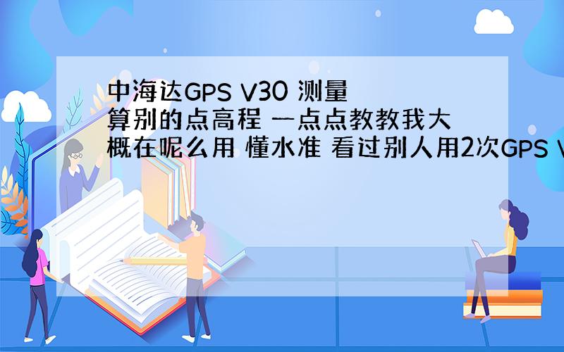 中海达GPS V30 测量 算别的点高程 一点点教教我大概在呢么用 懂水准 看过别人用2次GPS V30