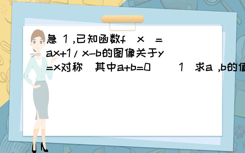 急 1 ,已知函数f（x)=ax+1/x-b的图像关于y=x对称（其中a+b=0） （1）求a ,b的值