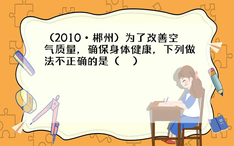 （2010•郴州）为了改善空气质量，确保身体健康，下列做法不正确的是（　　）