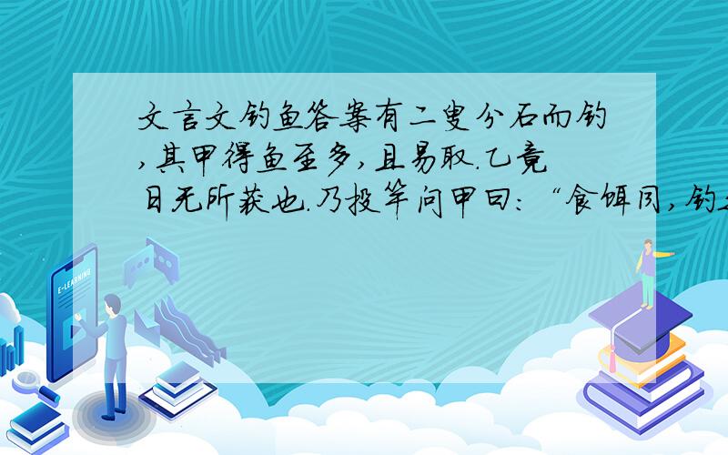 文言文钓鱼答案有二叟分石而钓,其甲得鱼至多,且易取.乙竟日无所获也.乃投竿问甲曰：“食饵同,钓之水亦同,何得失之异耶?”