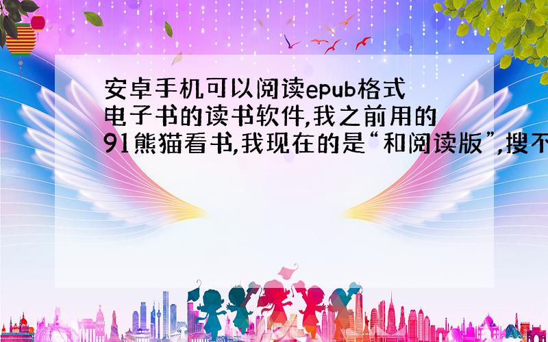 安卓手机可以阅读epub格式电子书的读书软件,我之前用的91熊猫看书,我现在的是“和阅读版”,搜不到epub格式╭(╯ε